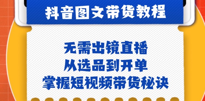 抖音图文&带货实操：无需出镜直播，从选品到开单，掌握短视频带货秘诀 -1