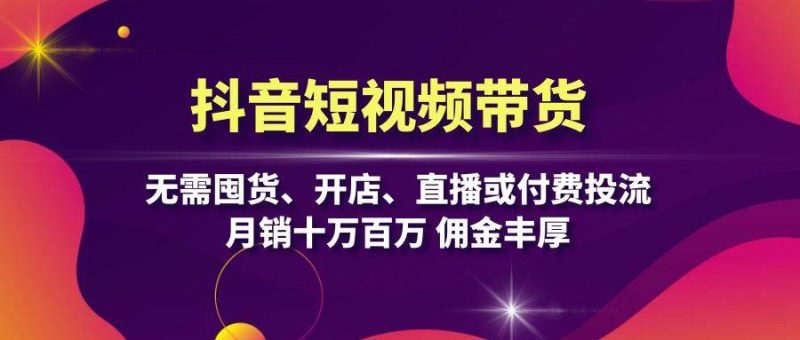 抖音短视频带货：无需囤货、开店、直播或付费投流，月销十万百万 佣金丰厚-阿灿说钱