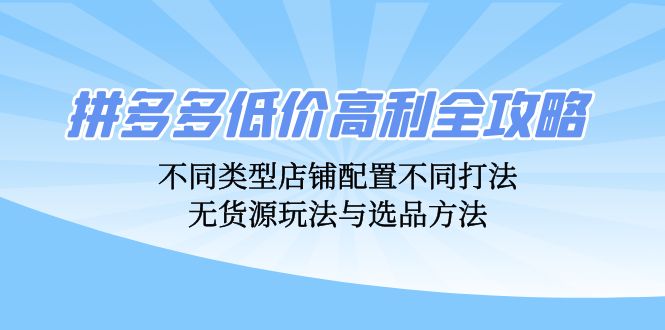 拼多多低价高利全攻略：不同类型店铺配置不同打法，无货源玩法与选品方法 -1