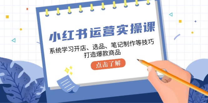 小红书运营实操课，系统学习开店、选品、笔记制作等技巧，打造爆款商品 -1