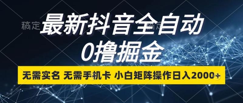 最新抖音全自动0撸掘金，无需实名，无需手机卡，小白矩阵操作日入2000+-猎天资源库