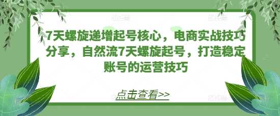 7天螺旋递增起号核心，电商实战技巧分享，自然流7天螺旋起号，打造稳定账号的运营技巧 -1