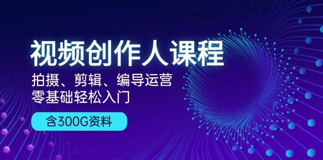 视频创作人课程：拍摄、剪辑、编导运营，零基础轻松入门，附300G资料 -1