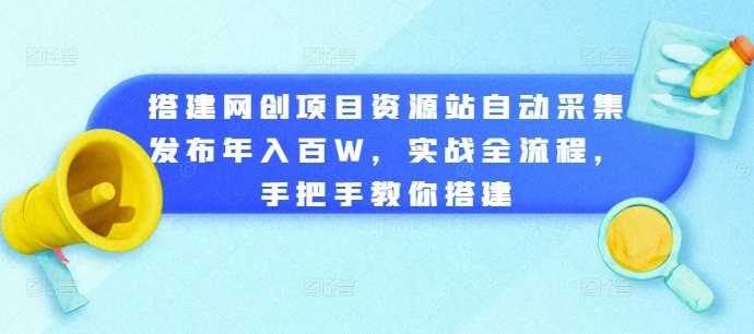 搭建网创项目资源站自动采集发布年入百W，实战全流程，手把手教你搭建【揭秘】 -1