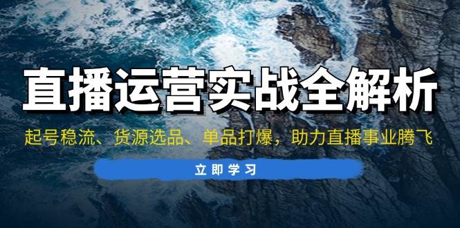 直播运营实战全解析：起号稳流、货源选品、单品打爆，助力直播事业腾飞 -1