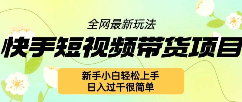 快手短视频带货项目最新玩法，新手小白轻松上手，日入几张很简单【揭秘】 -1