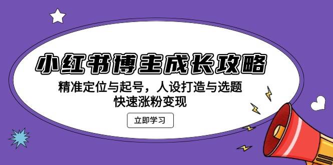 小红书博主成长攻略：精准定位与起号，人设打造与选题，快速涨粉变现 -1