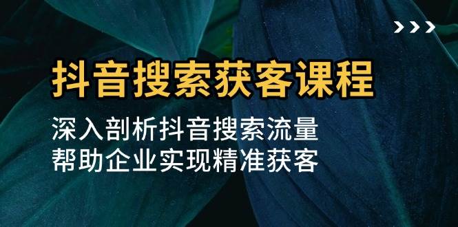 抖音搜索获客课程：深入剖析抖音搜索流量，帮助企业实现精准获客 -1