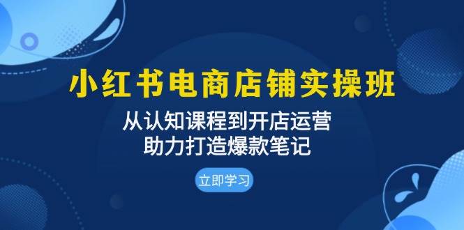 小红书电商店铺实操班：从认知课程到开店运营，助力打造爆款笔记 -1