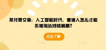 某付费文章：人工智能时代，普通人怎么才能不被淘汰持续躺赢?-阿灿说钱