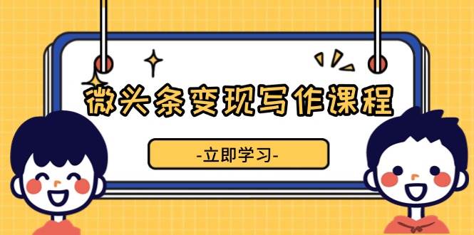 微头条变现写作课程，掌握流量变现技巧，提升微头条质量，实现收益增长-阿灿说钱