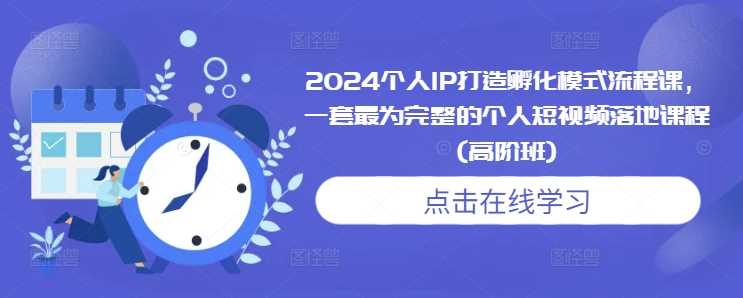 2024个人IP打造孵化模式流程课，一套最为完整的个人短视频落地课程(高阶班) -1