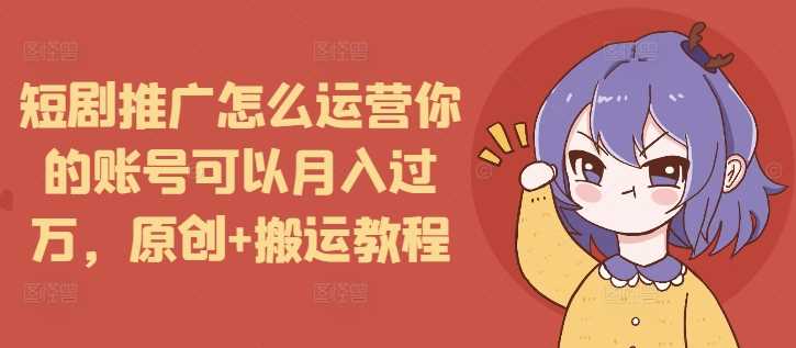 短剧推广怎么运营你的账号可以月入过万，原创+搬运教程-阿灿说钱