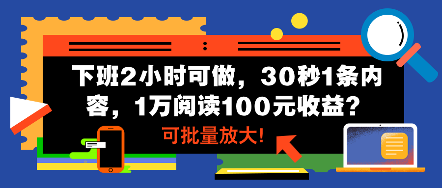 下班2小时可做，30秒1条内容，1万阅读100元收益？可批量放大！-阿灿说钱