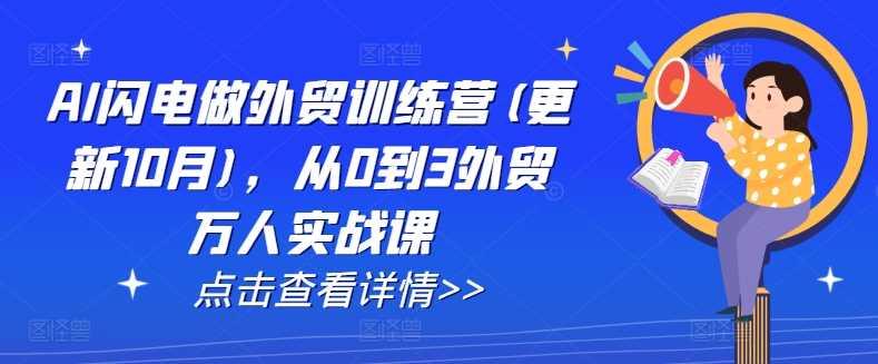 AI闪电做外贸训练营(更新12月)，从0到3外贸万人实战课-阿灿说钱