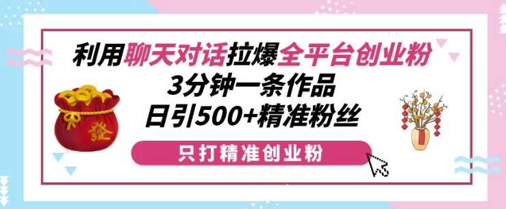 利用聊天对话拉爆全平台创业粉，3分钟一条作品，日引500+精准粉丝 -1