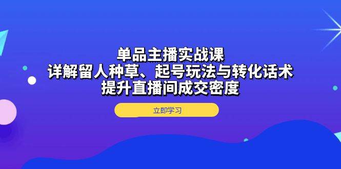 单品主播实战课：详解留人种草、起号玩法与转化话术，提升直播间成交密度-猎天资源库