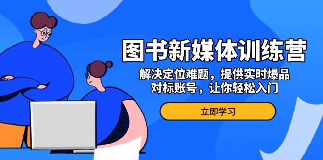 图书新媒体训练营，解决定位难题，提供实时爆品、对标账号，让你轻松入门-猎天资源库