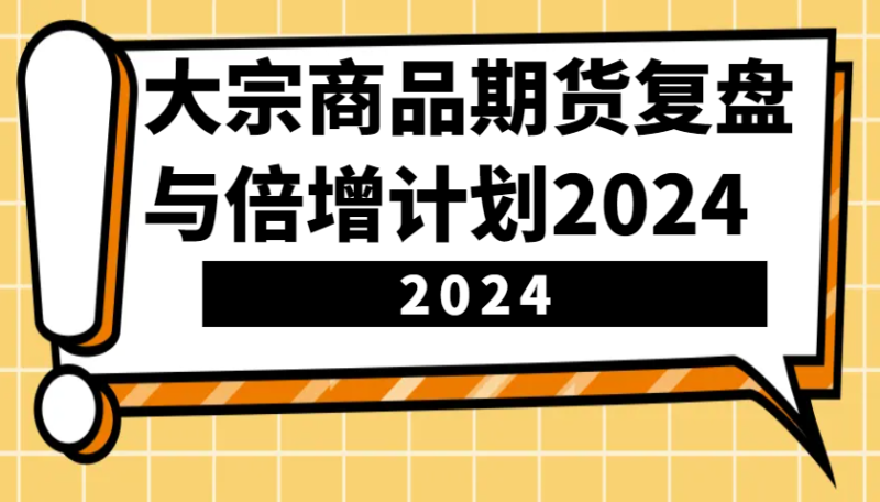 大宗商品期货，复盘与倍增计划2024（10节课） -1