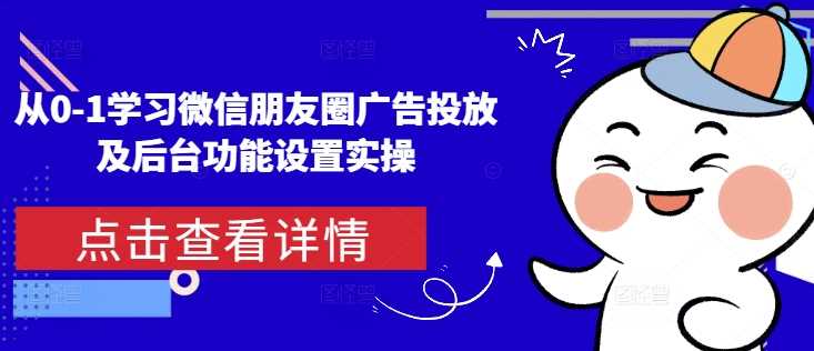 从0-1学习微信朋友圈广告投放及后台功能设置实操-阿灿说钱