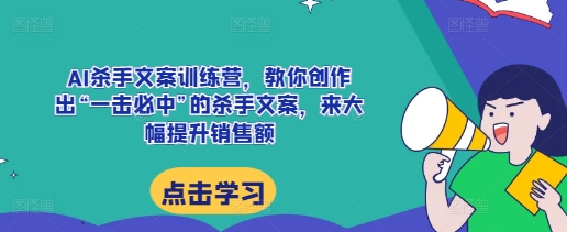 AI杀手文案训练营，教你创作出“一击必中”的杀手文案，来大幅提升销售额-猎天资源库