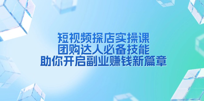 短视频探店实操课，团购达人必备技能，助你开启副业赚钱新篇章-阿灿说钱