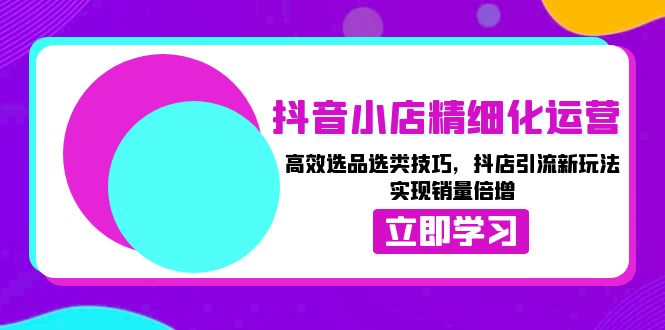 抖音小店精细化运营：高效选品选类技巧，抖店引流新玩法，实现销量倍增 -1