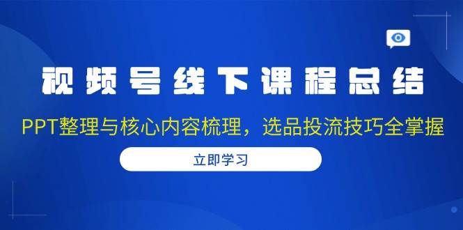 视频号线下课程总结：PPT整理与核心内容梳理，选品投流技巧全掌握-阿灿说钱