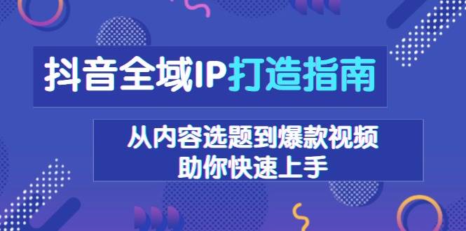 抖音全域IP打造指南，从内容选题到爆款视频，助你快速上手-阿灿说钱