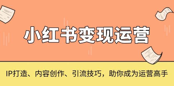 小红书变现运营，IP打造、内容创作、引流技巧，助你成为运营高手 -1