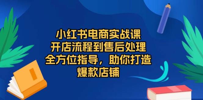 小红书电商实战课，开店流程到售后处理，全方位指导，助你打造爆款店铺 -1