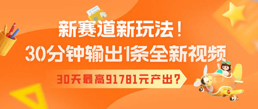 新赛道新玩法！30分钟输出1条全新视频，30天最高91781元产出？财神社_创业网_资源网_网赚教程_创业项目_活动线报_技术资源财神社